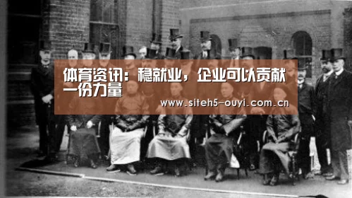体育资讯:稳就业,企业可以贡献一份力量(图3) 欧亿体育
